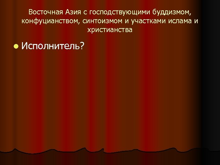 Восточная Азия с господствующими буддизмом, конфуцианством, синтоизмом и участками ислама и христианства l Исполнитель?