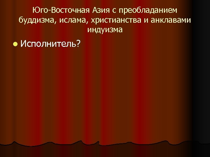 Юго-Восточная Азия с преобладанием буддизма, ислама, христианства и анклавами индуизма l Исполнитель? 