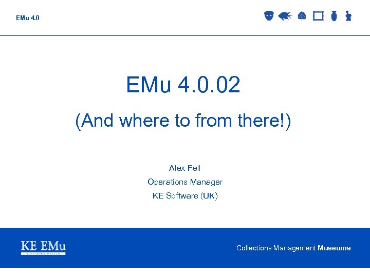 EMu 4. 0. 02 (And where to from there!) Alex Fell Operations Manager KE