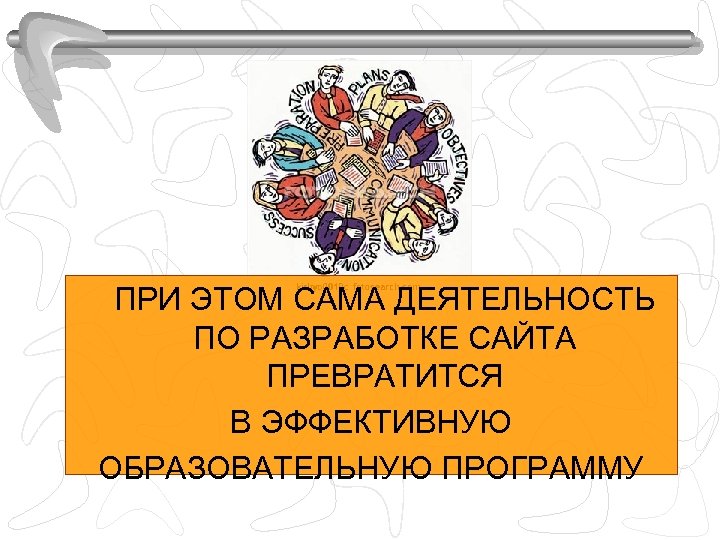 ПРИ ЭТОМ САМА ДЕЯТЕЛЬНОСТЬ ПО РАЗРАБОТКЕ САЙТА ПРЕВРАТИТСЯ В ЭФФЕКТИВНУЮ ОБРАЗОВАТЕЛЬНУЮ ПРОГРАММУ 