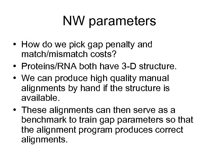NW parameters • How do we pick gap penalty and match/mismatch costs? • Proteins/RNA