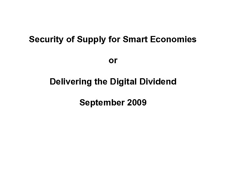 Security of Supply for Smart Economies or Delivering the Digital Dividend September 2009 