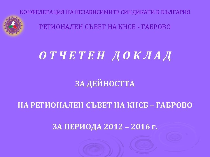 КОНФЕДЕРАЦИЯ НА НЕЗАВИСИМИТЕ СИНДИКАТИ В БЪЛГАРИЯ РЕГИОНАЛЕН СЪВЕТ НА КНСБ - ГАБРОВО ОТЧЕТЕН ДОКЛАД