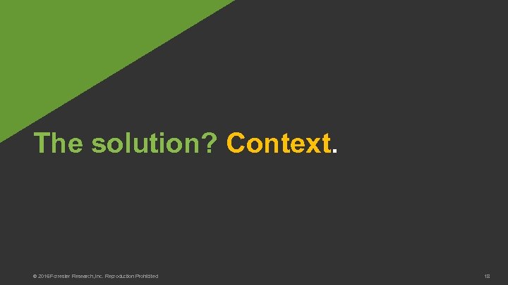 The solution? Context. © 2016 Forrester Research, Inc. Reproduction Prohibited 18 