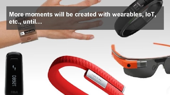 More moments will be created with wearables, Io. T, etc. , until… © 2017