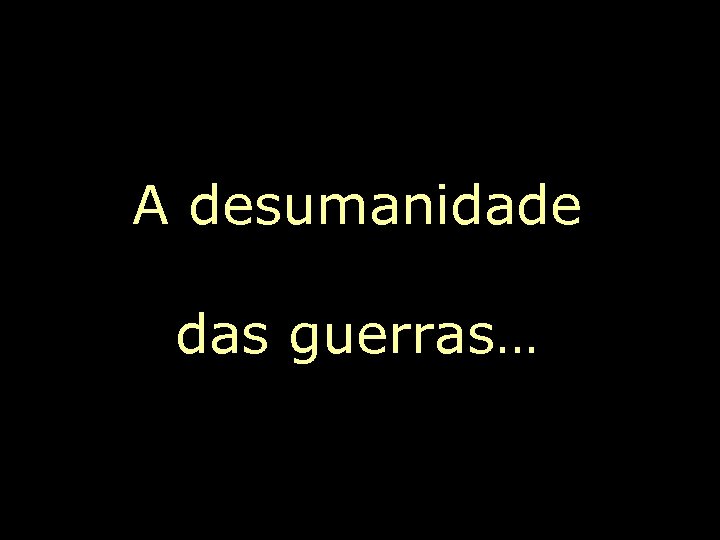 A desumanidade das guerras… 