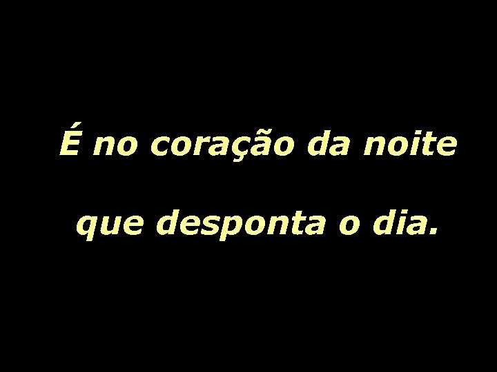 É no coração da noite que desponta o dia. 