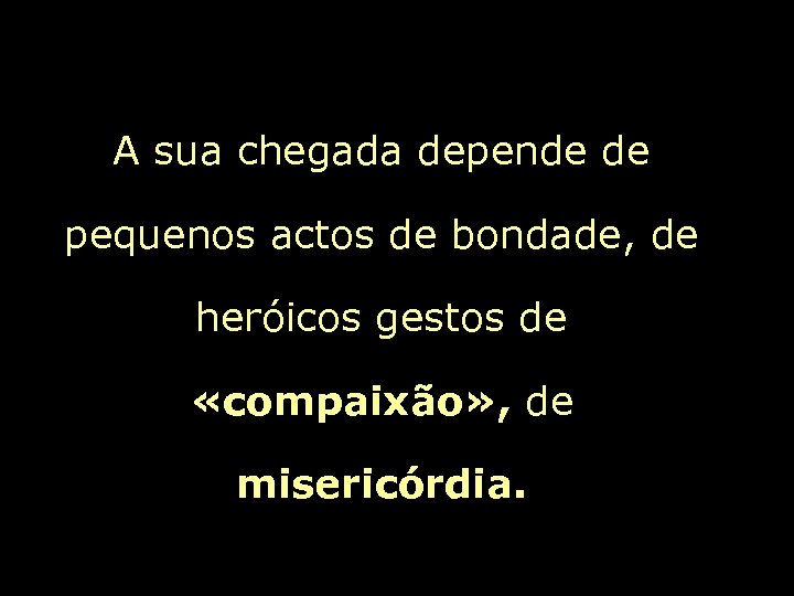 A sua chegada depende de pequenos actos de bondade, de heróicos gestos de «compaixão»