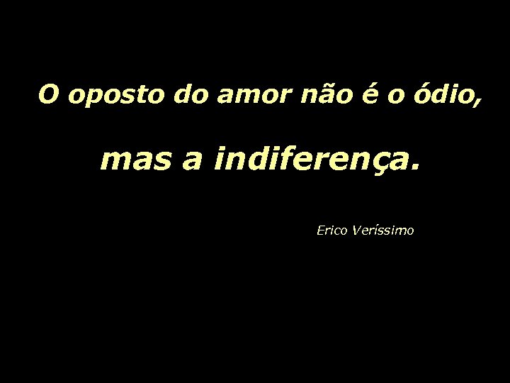 O oposto do amor não é o ódio, mas a indiferença. Erico Veríssimo 