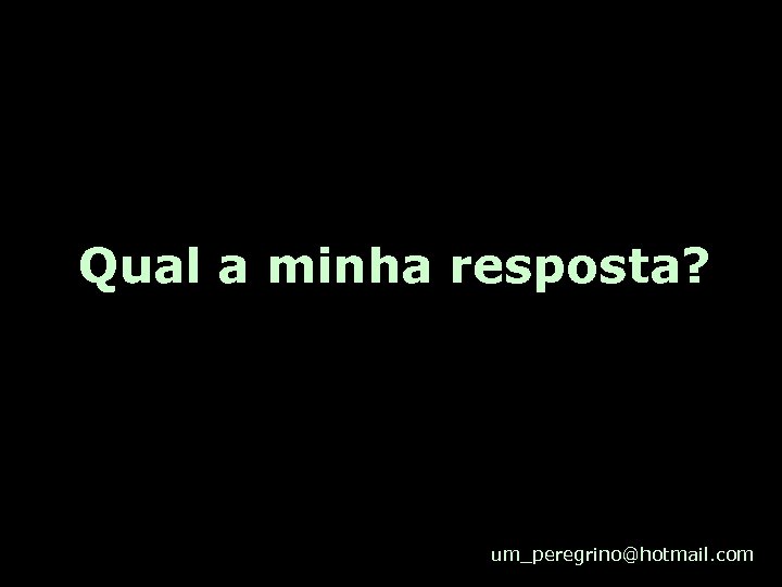 Qual a minha resposta? um_peregrino@hotmail. com 