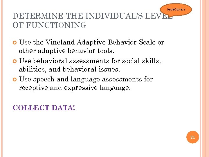 OBJECTIVE 5 DETERMINE THE INDIVIDUAL’S LEVEL OF FUNCTIONING Use the Vineland Adaptive Behavior Scale