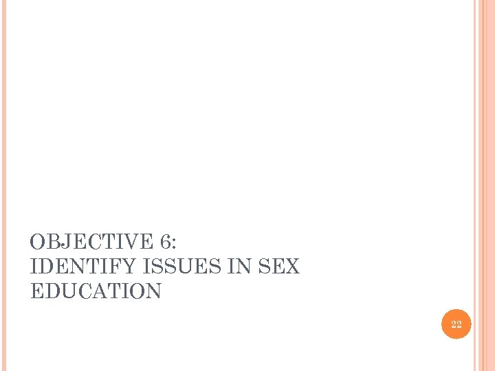 OBJECTIVE 6: IDENTIFY ISSUES IN SEX EDUCATION 22 