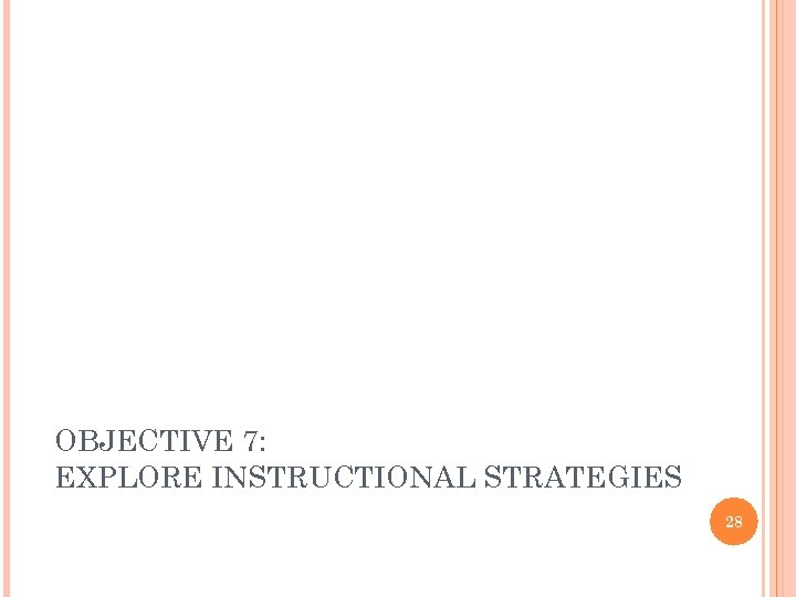 OBJECTIVE 7: EXPLORE INSTRUCTIONAL STRATEGIES 28 