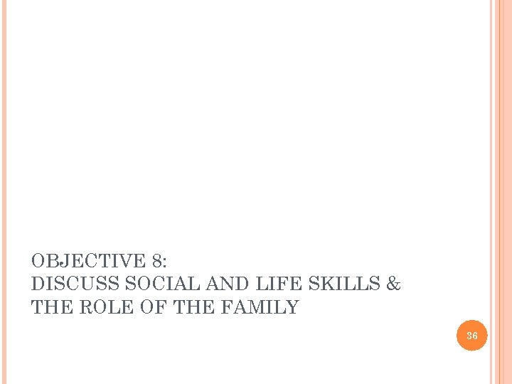 OBJECTIVE 8: DISCUSS SOCIAL AND LIFE SKILLS & THE ROLE OF THE FAMILY 36
