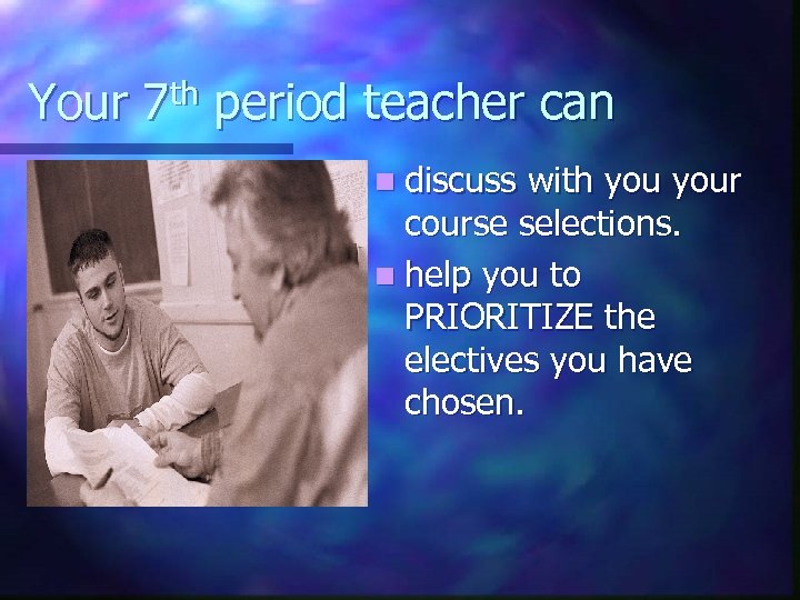 Your 7 th period teacher can n discuss with your course selections. n help