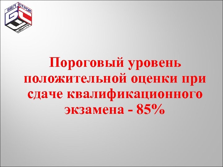 Пороговый уровень положительной оценки при сдаче квалификационного экзамена - 85% 