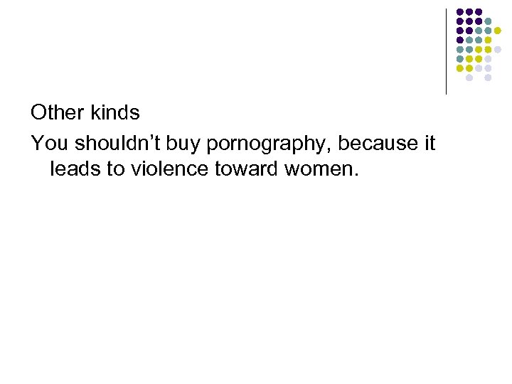 Other kinds You shouldn’t buy pornography, because it leads to violence toward women. 
