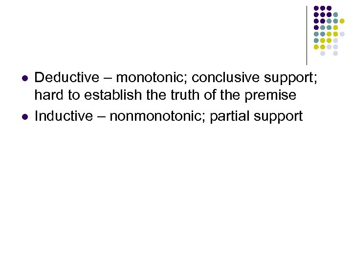 l l Deductive – monotonic; conclusive support; hard to establish the truth of the