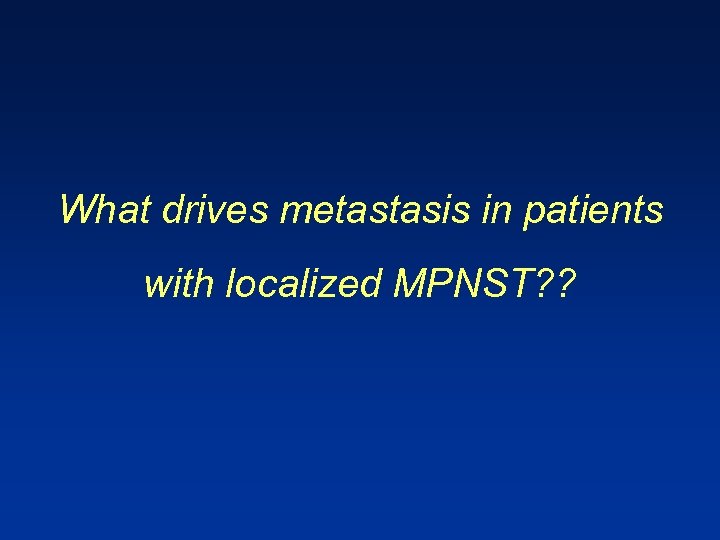 What drives metastasis in patients with localized MPNST? ? 