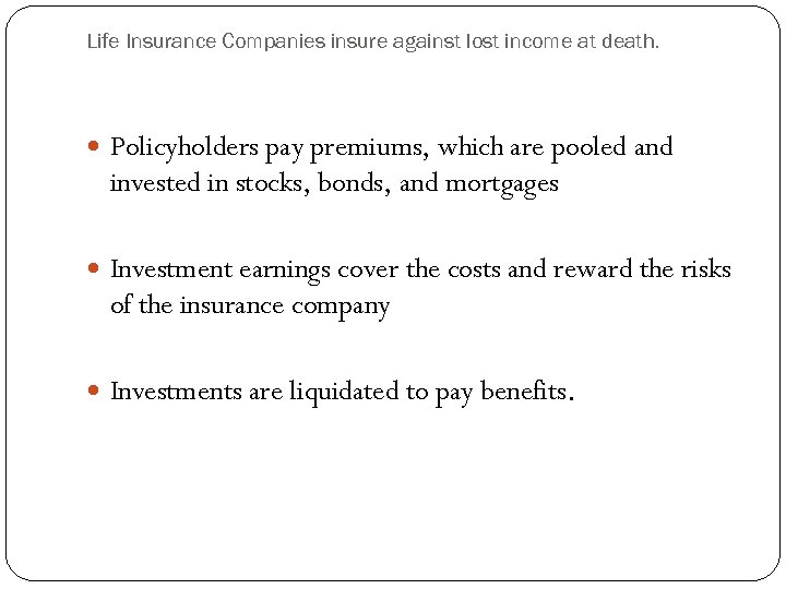 Life Insurance Companies insure against lost income at death. Policyholders pay premiums, which are