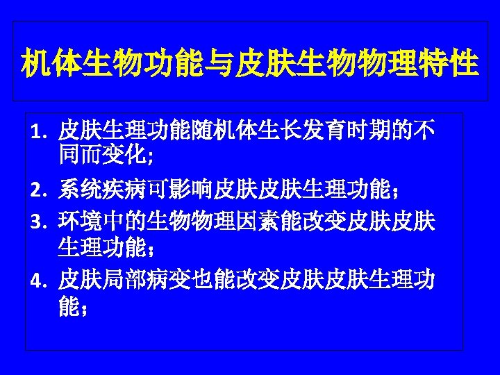 机体生物功能与皮肤生物物理特性 1. 皮肤生理功能随机体生长发育时期的不 同而变化; 2. 系统疾病可影响皮肤皮肤生理功能； 3. 环境中的生物物理因素能改变皮肤皮肤 生理功能； 4. 皮肤局部病变也能改变皮肤皮肤生理功 能； 