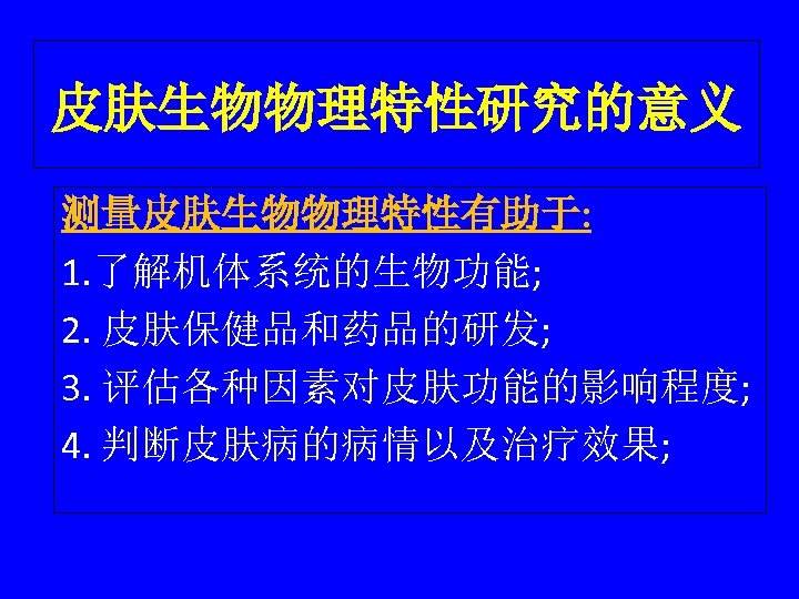 皮肤生物物理特性研究的意义 测量皮肤生物物理特性有助于: 1. 了解机体系统的生物功能; 2. 皮肤保健品和药品的研发; 3. 评估各种因素对皮肤功能的影响程度; 4. 判断皮肤病的病情以及治疗效果; 