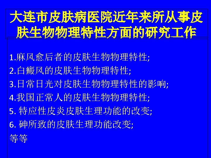大连市皮肤病医院近年来所从事皮 肤生物物理特性方面的研究 作 1. 麻风愈后者的皮肤生物物理特性; 2. 白癜风的皮肤生物物理特性; 3. 日常日光对皮肤生物物理特性的影响; 4. 我国正常人的皮肤生物物理特性; 5. 特应性皮炎皮肤生理功能的改变; 6.