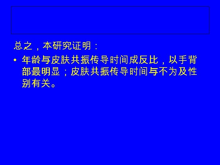 总之，本研究证明： • 年龄与皮肤共振传导时间成反比，以手背 部最明显；皮肤共振传导时间与不为及性 别有关。 