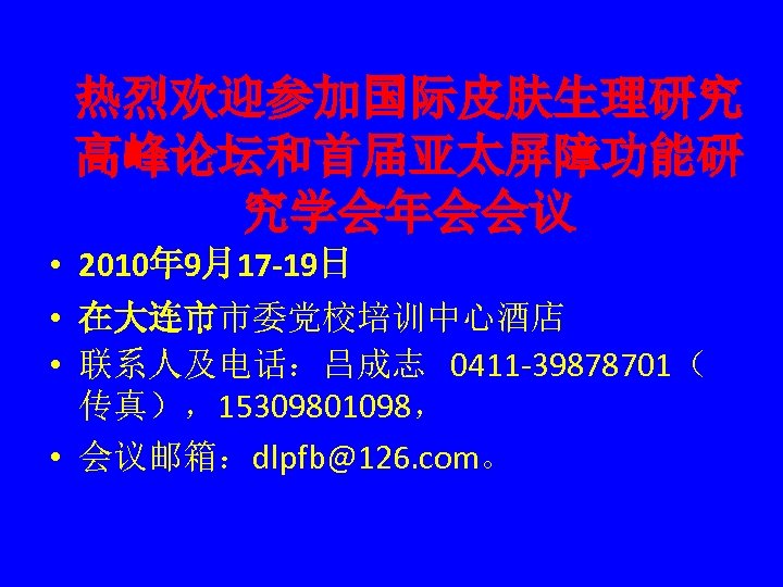 热烈欢迎参加国际皮肤生理研究 高峰论坛和首届亚太屏障功能研 究学会年会会议 • 2010年 9月17 -19日 • 在大连市市委党校培训中心酒店 • 联系人及电话：吕成志 0411 -39878701（ 传真），15309801098，