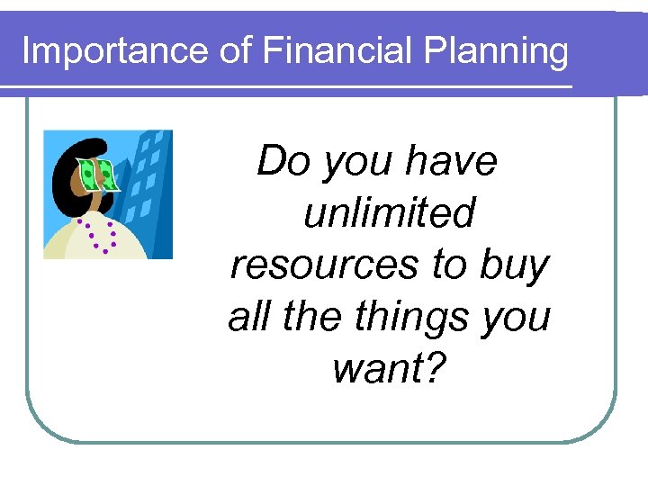 Importance of Financial Planning Do you have unlimited resources to buy all the things