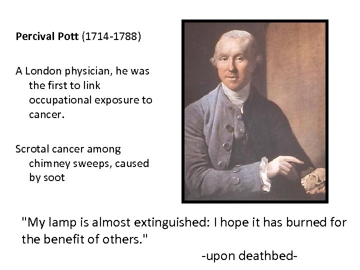 Percival Pott (1714 -1788) A London physician, he was the first to link occupational