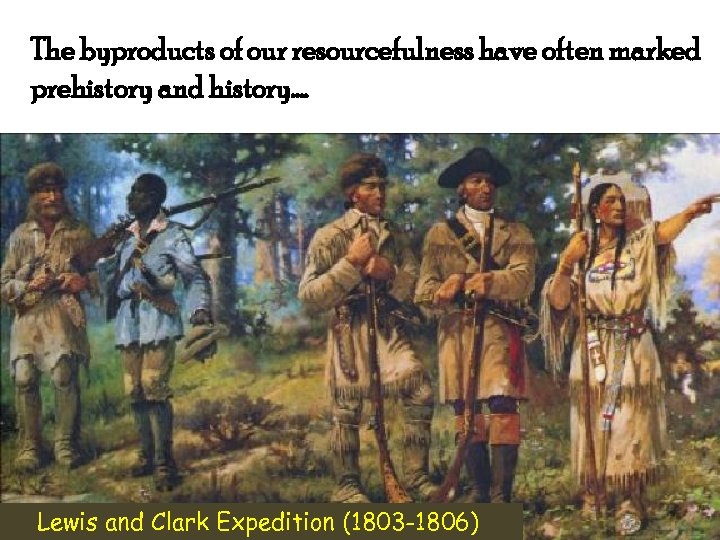 The byproducts of our resourcefulness have often marked prehistory and history…. Lewis and Clark