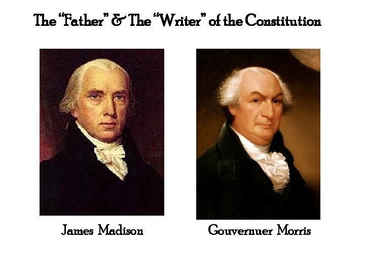 The “Father” & The “Writer” of the Constitution James Madison Gouvernuer Morris 