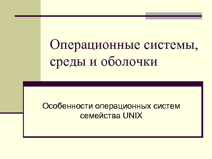 Операционные системы, среды и оболочки Особенности операционных систем семейства UNIX 