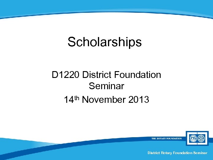 Scholarships D 1220 District Foundation Seminar 14 th November 2013 District Rotary Foundation Seminar