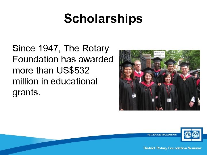 Scholarships Since 1947, The Rotary Foundation has awarded more than US$532 million in educational