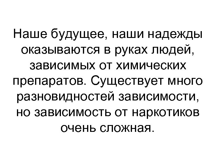 Наше будущее, наши надежды оказываются в руках людей, зависимых от химических препаратов. Существует много