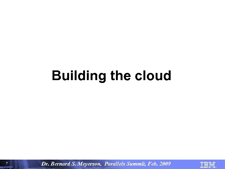 Building the cloud 7 7 Dr. Bernard S. Meyerson, Parallels Summit, Feb. 2009© Copyright