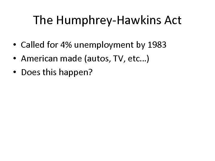 The Humphrey-Hawkins Act • Called for 4% unemployment by 1983 • American made (autos,