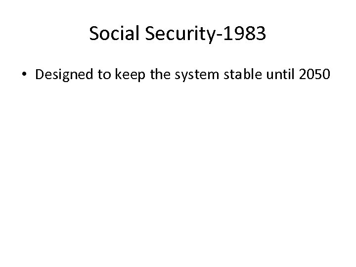 Social Security-1983 • Designed to keep the system stable until 2050 