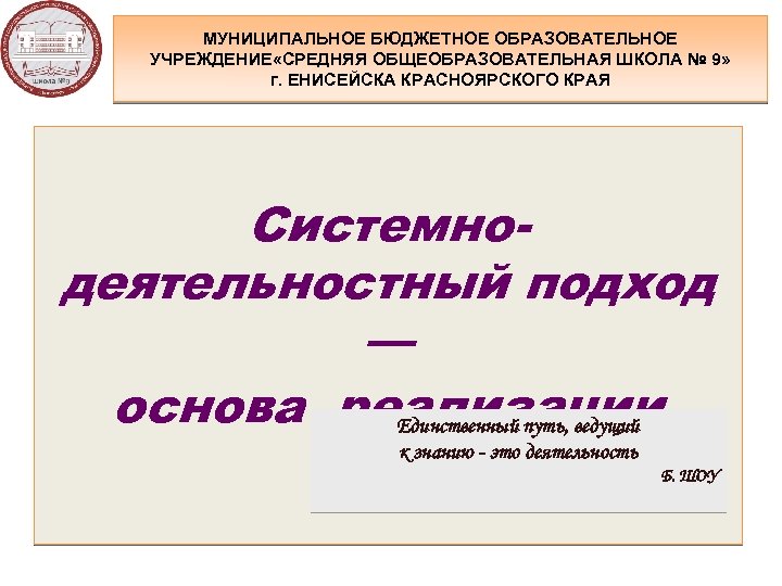 МУНИЦИПАЛЬНОЕ БЮДЖЕТНОЕ ОБРАЗОВАТЕЛЬНОЕ УЧРЕЖДЕНИЕ «СРЕДНЯЯ ОБЩЕОБРАЗОВАТЕЛЬНАЯ ШКОЛА № 9» г. ЕНИСЕЙСКА КРАСНОЯРСКОГО КРАЯ Системнодеятельностный