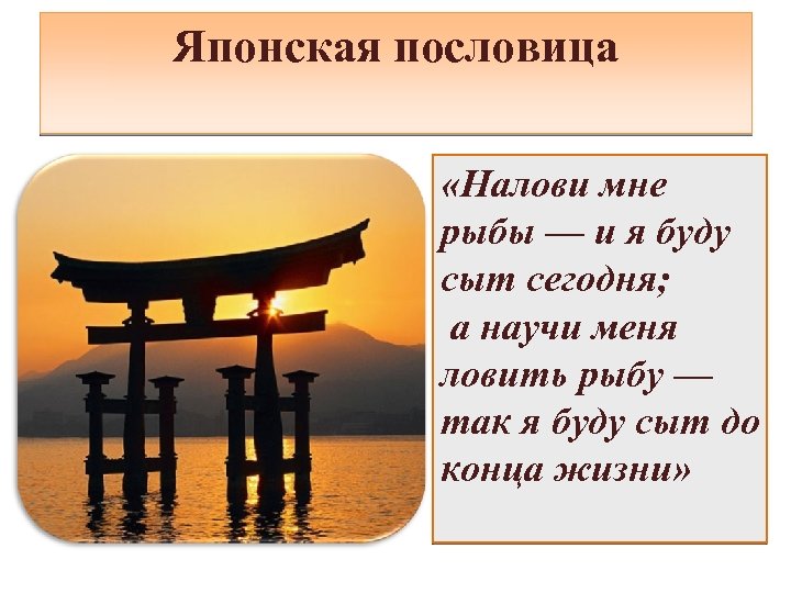 Японская пословица «Налови мне рыбы — и я буду сыт сегодня; а научи меня