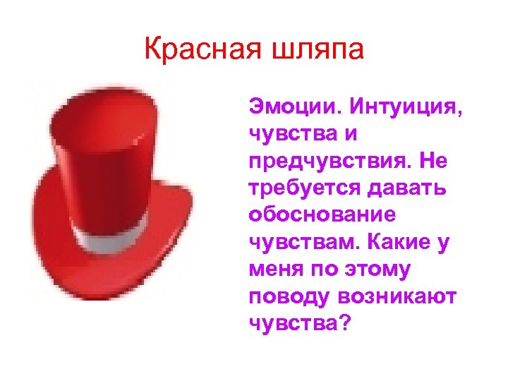 Красная шляпа Эмоции. Интуиция, чувства и предчувствия. Не требуется давать обоснование чувствам. Какие у