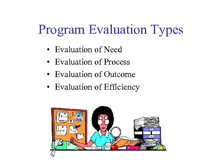 Program Evaluation Types • • Evaluation of Need Evaluation of Process Evaluation of Outcome