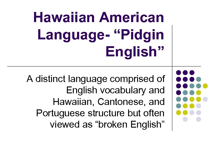 Hawaiian American Language- “Pidgin English” A distinct language comprised of English vocabulary and Hawaiian,