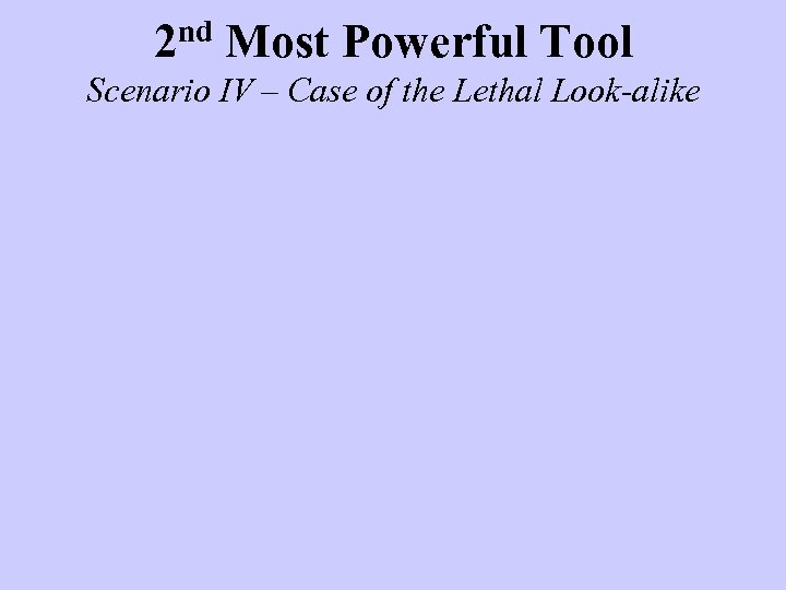 2 nd Most Powerful Tool Scenario IV – Case of the Lethal Look-alike 