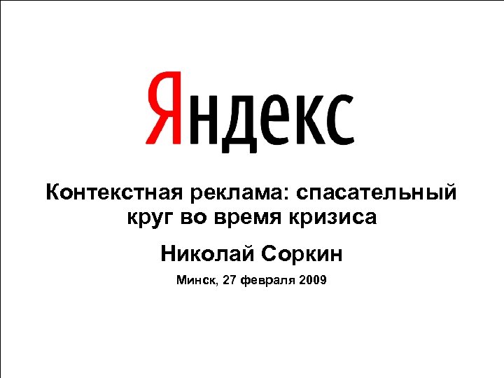 Контекстная реклама: спасательный круг во время кризиса Николай Соркин Минск, 27 февраля 2009 