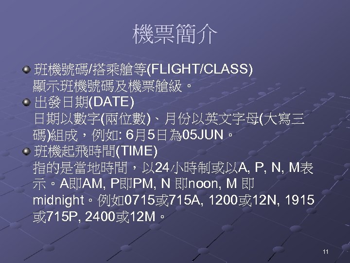 機票簡介 班機號碼/搭乘艙等(FLIGHT/CLASS) 顯示班機號碼及機票艙級。 出發日期(DATE) 日期以數字(兩位數)、月份以英文字母(大寫三 碼)組成，例如: 6月5日為 05 JUN。 班機起飛時間(TIME) 指的是當地時間，以 24小時制或以A, P, N,