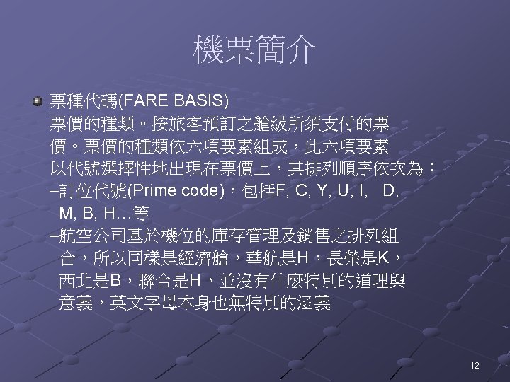 機票簡介 票種代碼(FARE BASIS) 票價的種類。按旅客預訂之艙級所須支付的票 價。票價的種類依六項要素組成，此六項要素 以代號選擇性地出現在票價上，其排列順序依次為： –訂位代號(Prime code)，包括F, C, Y, U, I, D, M,