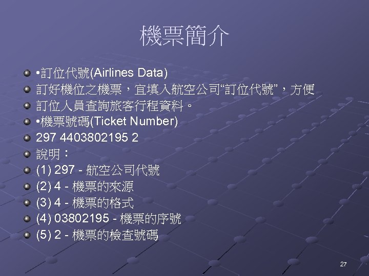 機票簡介 • 訂位代號(Airlines Data) 訂好機位之機票，宜填入航空公司“訂位代號”，方便 訂位人員查詢旅客行程資料。 • 機票號碼(Ticket Number) 297 4403802195 2 說明： (1)